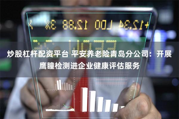 炒股杠杆配资平台 平安养老险青岛分公司：开展鹰瞳检测进企业健康评估服务