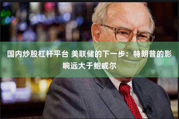 国内炒股杠杆平台 美联储的下一步：特朗普的影响远大于鲍威尔