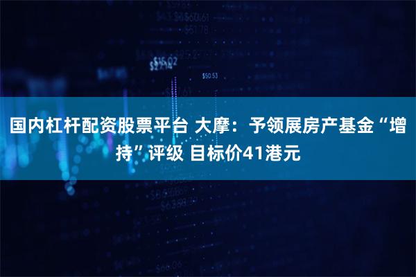 国内杠杆配资股票平台 大摩：予领展房产基金“增持”评级 目标价41港元