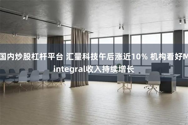 国内炒股杠杆平台 汇量科技午后涨近10% 机构看好Mintegral收入持续增长