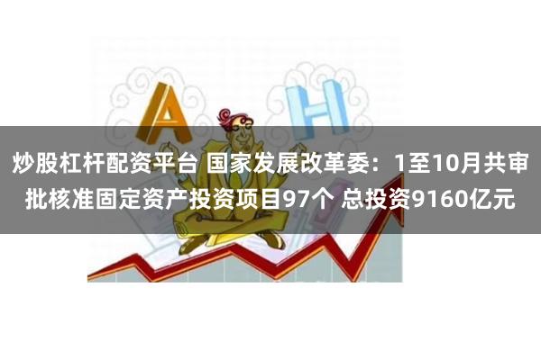 炒股杠杆配资平台 国家发展改革委：1至10月共审批核准固定资产投资项目97个 总投资9160亿元