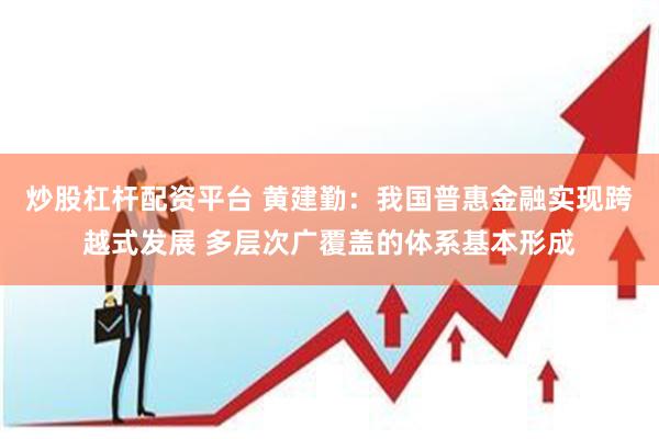 炒股杠杆配资平台 黄建勤：我国普惠金融实现跨越式发展 多层次广覆盖的体系基本形成