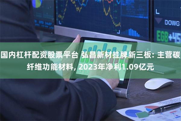 国内杠杆配资股票平台 弘昌新材挂牌新三板: 主营碳纤维功能材料, 2023年净利1.09亿元