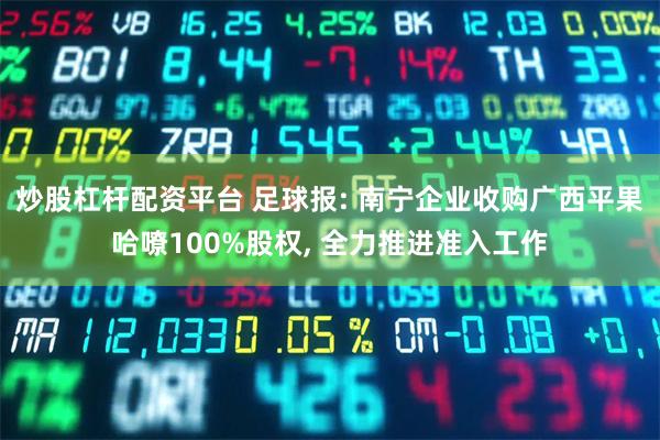 炒股杠杆配资平台 足球报: 南宁企业收购广西平果哈嘹100%股权, 全力推进准入工作