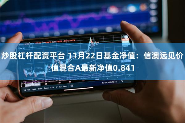 炒股杠杆配资平台 11月22日基金净值：信澳远见价值混合A最新净值0.841