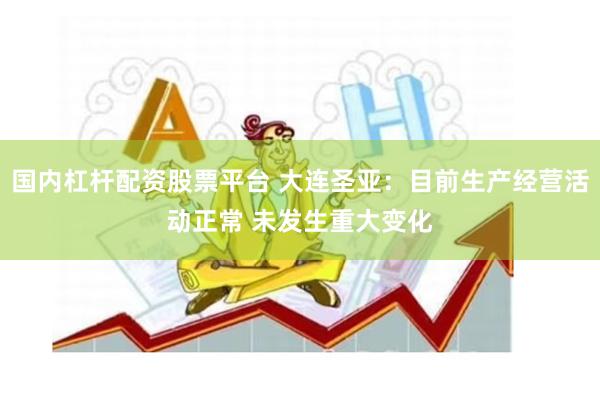 国内杠杆配资股票平台 大连圣亚：目前生产经营活动正常 未发生重大变化