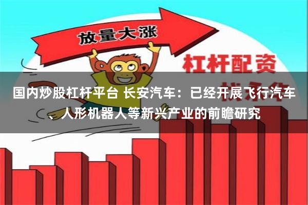 国内炒股杠杆平台 长安汽车：已经开展飞行汽车、人形机器人等新兴产业的前瞻研究