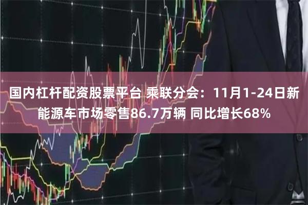国内杠杆配资股票平台 乘联分会：11月1-24日新能源车市场零售86.7万辆 同比增长68%
