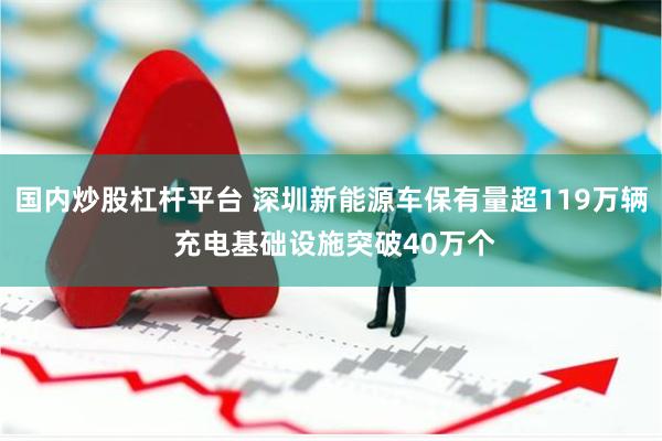 国内炒股杠杆平台 深圳新能源车保有量超119万辆 充电基础设施突破40万个