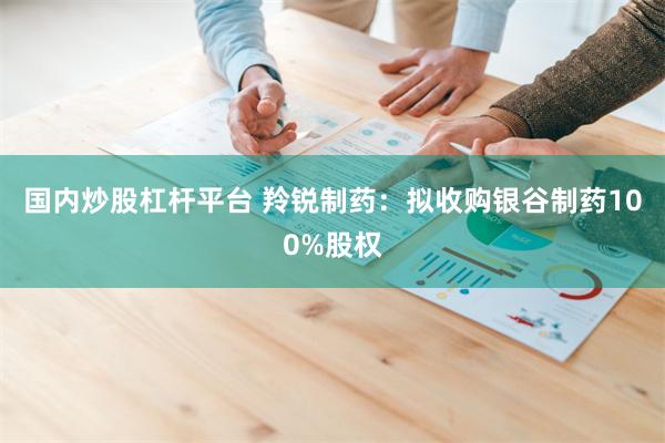 国内炒股杠杆平台 羚锐制药：拟收购银谷制药100%股权