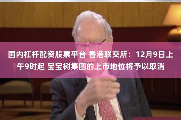 国内杠杆配资股票平台 香港联交所：12月9日上午9时起 宝宝树集团的上市地位将予以取消