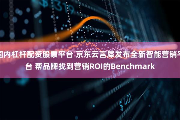 国内杠杆配资股票平台 京东云言犀发布全新智能营销平台 帮品牌找到营销ROI的Benchmark