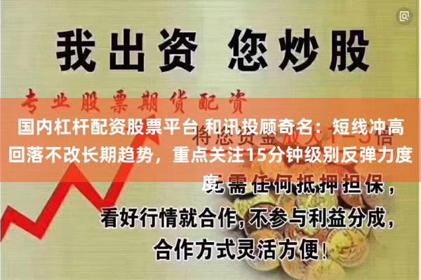 国内杠杆配资股票平台 和讯投顾奇名：短线冲高回落不改长期趋势，重点关注15分钟级别反弹力度