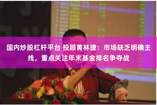 国内炒股杠杆平台 投顾黄林捷：市场缺乏明确主线，重点关注年末基金排名争夺战