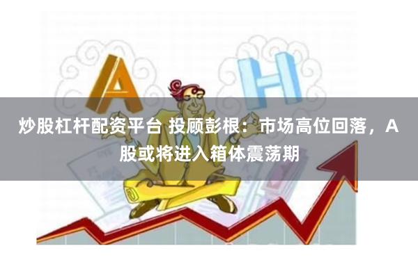 炒股杠杆配资平台 投顾彭根：市场高位回落，A股或将进入箱体震荡期