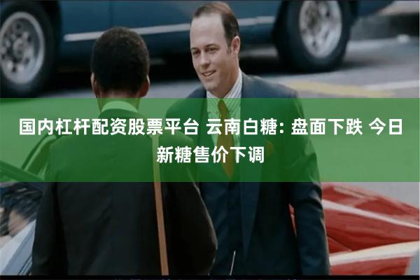 国内杠杆配资股票平台 云南白糖: 盘面下跌 今日新糖售价下调