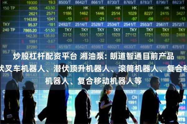 炒股杠杆配资平台 湘油泵: 朗道智通目前产品主要涵盖潜伏叉车机器人、潜伏顶升机器人、滚筒机器人、复合移动机器人等