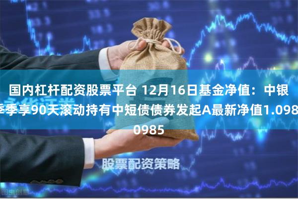 国内杠杆配资股票平台 12月16日基金净值：中银季季享90天滚动持有中短债债券发起A最新净值1.0985