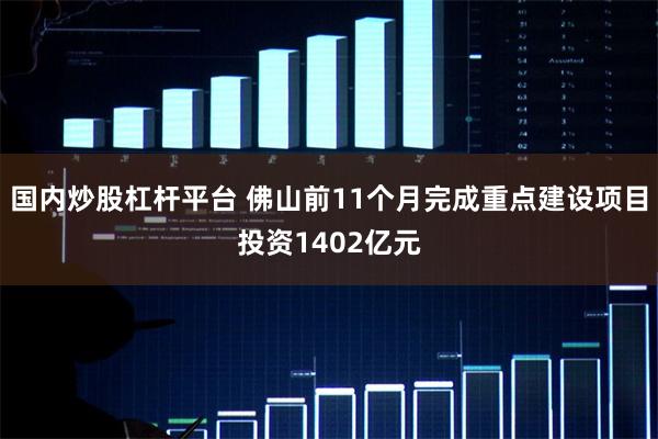 国内炒股杠杆平台 佛山前11个月完成重点建设项目投资1402亿元
