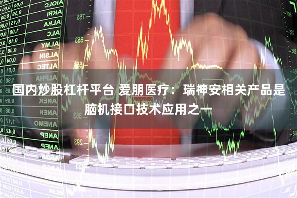 国内炒股杠杆平台 爱朋医疗：瑞神安相关产品是脑机接口技术应用之一