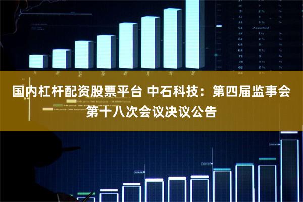 国内杠杆配资股票平台 中石科技：第四届监事会第十八次会议决议公告