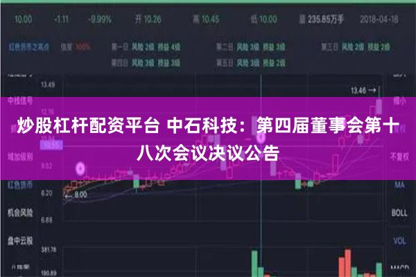 炒股杠杆配资平台 中石科技：第四届董事会第十八次会议决议公告